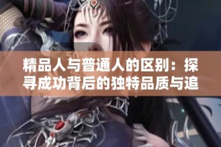 精品人与普通人的区别：探寻成功背后的独特品质与追求