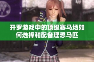 开罗游戏中的顶级赛马场如何选择和配备理想马匹