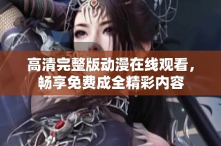 高清完整版动漫在线观看，畅享免费成全精彩内容