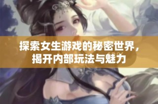 探索女生游戏的秘密世界，揭开内部玩法与魅力