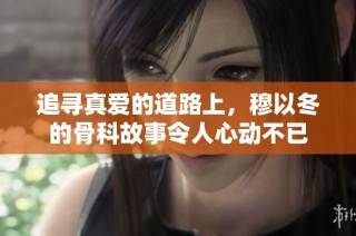 追寻真爱的道路上，穆以冬的骨科故事令人心动不已