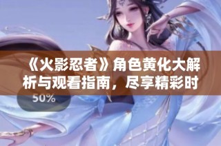 《火影忍者》角色黄化大解析与观看指南，尽享精彩时刻！