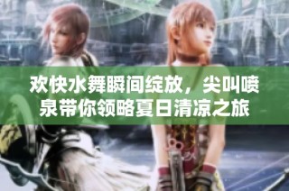 欢快水舞瞬间绽放，尖叫喷泉带你领略夏日清凉之旅