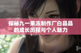 探秘九一果冻制作厂白晶晶的成长历程与个人魅力