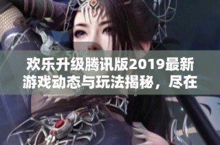 欢乐升级腾讯版2019最新游戏动态与玩法揭秘，尽在黑岩手游网