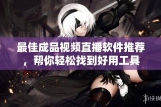 最佳成品视频直播软件推荐，帮你轻松找到好用工具
