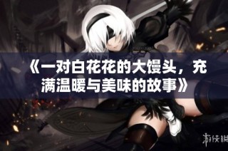 《一对白花花的大馒头，充满温暖与美味的故事》