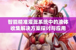 智能精准灌溉系统中的液体收集解决方案探讨与应用