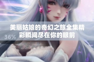 美丽姑娘的奇幻之旅全集精彩瞬间尽在你的眼前