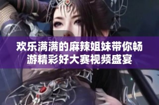 欢乐满满的麻辣姐妹带你畅游精彩好大赛视频盛宴