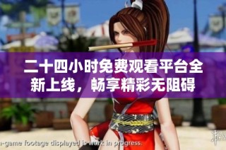 二十四小时免费观看平台全新上线，畅享精彩无阻碍