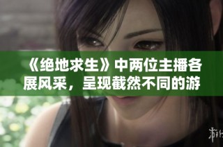 《绝地求生》中两位主播各展风采，呈现截然不同的游戏体验！