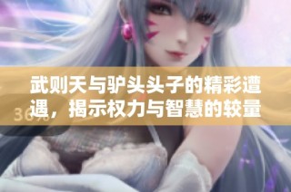 武则天与驴头头子的精彩遭遇，揭示权力与智慧的较量