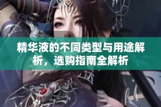精华液的不同类型与用途解析，选购指南全解析