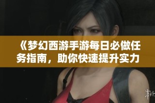 《梦幻西游手游每日必做任务指南，助你快速提升实力》