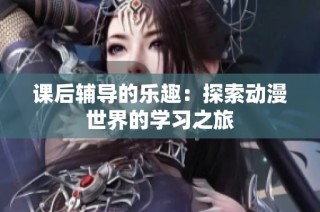课后辅导的乐趣：探索动漫世界的学习之旅