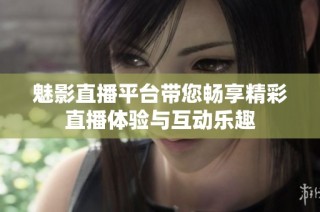 魅影直播平台带您畅享精彩直播体验与互动乐趣