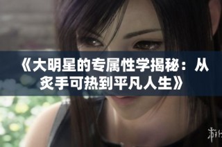 《大明星的专属性学揭秘：从炙手可热到平凡人生》