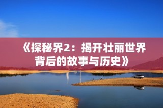 《探秘界2：揭开壮丽世界背后的故事与历史》