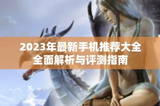 2023年最新手机推荐大全全面解析与评测指南