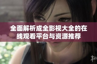 全面解析成全影视大全的在线观看平台与资源推荐