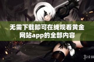 无需下载即可在线观看黄金网站app的全部内容