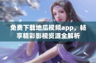 免费下载地瓜视频app，畅享精彩影视资源全解析