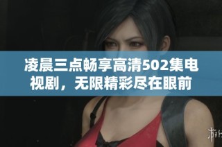凌晨三点畅享高清502集电视剧，无限精彩尽在眼前