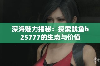 深海魅力揭秘：探索鱿鱼b25777的生态与价值
