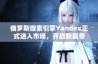 俄罗斯搜索引擎Yandex正式进入市场，开启新篇章