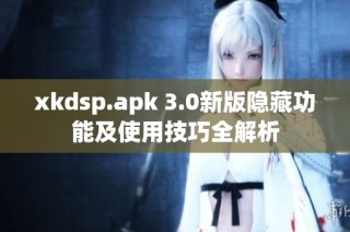 xkdsp.apk 3.0新版隐藏功能及使用技巧全解析