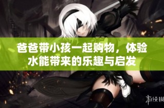 爸爸带小孩一起购物，体验水能带来的乐趣与启发