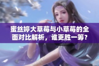 蜜丝婷大草莓与小草莓的全面对比解析，谁更胜一筹？