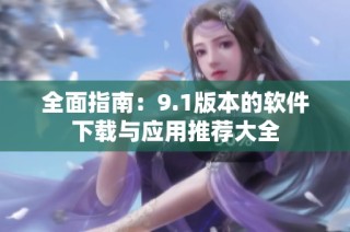 全面指南：9.1版本的软件下载与应用推荐大全