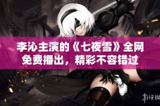 李沁主演的《七夜雪》全网免费播出，精彩不容错过