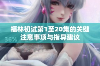 福林初试第1至20集的关键注意事项与指导建议