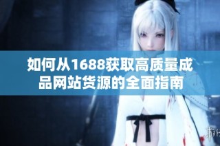 如何从1688获取高质量成品网站货源的全面指南