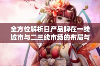 全方位解析日产品牌在一线城市与二三线市场的布局与发展