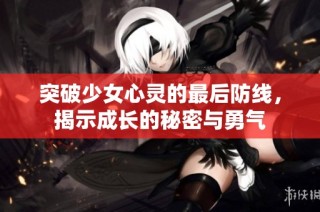 突破少女心灵的最后防线，揭示成长的秘密与勇气