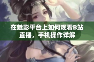 在魅影平台上如何观看B站直播，手机操作详解