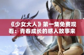 《少女大人》第一集免费观看：青春成长的感人故事来临