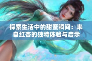 探索生活中的甜蜜瞬间：来自红杏的独特体验与启示