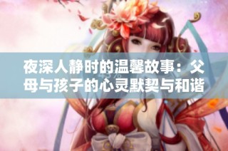 夜深人静时的温馨故事：父母与孩子的心灵默契与和谐之舞