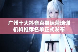 广州十大抖音直播运营培训机构推荐名单正式发布