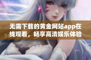 无需下载的黄金网站app在线观看，畅享高清娱乐体验