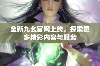 全新九幺官网上线，探索更多精彩内容与服务