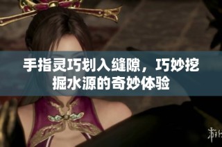 手指灵巧划入缝隙，巧妙挖掘水源的奇妙体验
