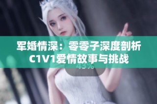 军婚情深：零零子深度剖析C1V1爱情故事与挑战