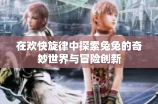 在欢快旋律中探索兔兔的奇妙世界与冒险创新