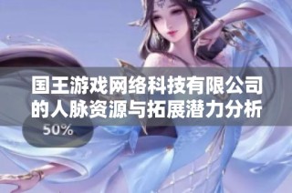国王游戏网络科技有限公司的人脉资源与拓展潜力分析